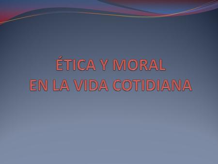 ÉTICA Y MORAL EN LA VIDA COTIDIANA