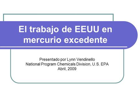 El trabajo de EEUU en mercurio excedente Presentado por Lynn Vendinello National Program Chemicals Division, U.S. EPA Abril, 2009.