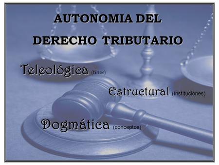 AUTONOMIA DEL DERECHO TRIBUTARIO Teleológica ( fines) Estructural ( Instituciones) Dogmática ( conceptos)