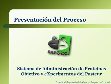 Proyecto de Ingeniería de Software - Grupo 2 - Año 2006 Presentación del Proceso Sistema de Administración de Proteínas Objetivo y eXperimentos del Pasteur.