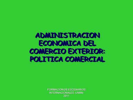 FORMACION DE ESCENARIOS INTERNACIONALES -UNRN- 2011 ADMINISTRACION ECONOMICA DEL COMERCIO EXTERIOR: POLITICA COMERCIAL.