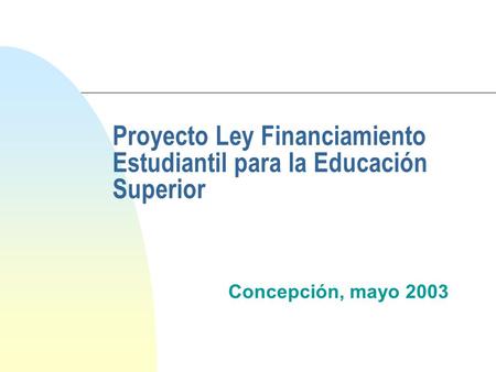 Proyecto Ley Financiamiento Estudiantil para la Educación Superior Concepción, mayo 2003.