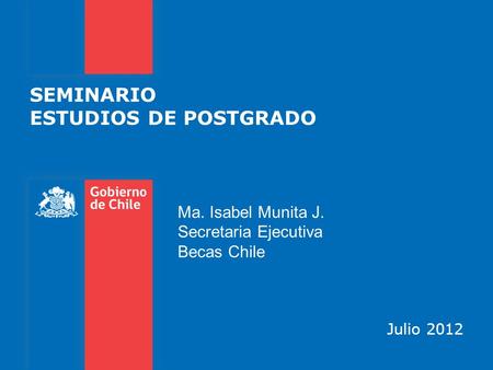 SEMINARIO ESTUDIOS DE POSTGRADO Julio 2012 Ma. Isabel Munita J. Secretaria Ejecutiva Becas Chile.