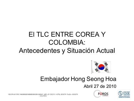 El TLC ENTRE COREA Y COLOMBIA: Antecedentes y Situación Actual Embajador Hong Seong Hoa Abril 27 de 2010 MEMORIAS FORO “HACIENDO NEGOCIOS CON CHINA”, ABRIL.