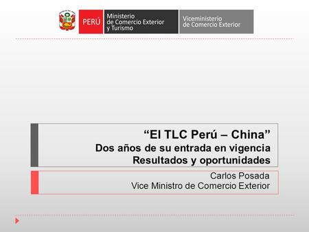 “El TLC Perú – China” Dos años de su entrada en vigencia Resultados y oportunidades Carlos Posada Vice Ministro de Comercio Exterior.
