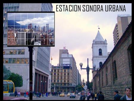 ESTACION SONORA URBANA. -Que es? Es una pieza de información que mide el nivel de ruido en determinado espacio de Bogotá Porque? Se quiere generar conciencia.