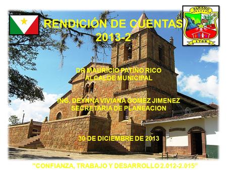 RENDICIÓN DE CUENTAS 2013-2 CONFIANZA, TRABAJO Y DESARROLLO 2.012-2.015” DR MAURICIO PATIÑO RICO ALCALDE MUNICIPAL ING. DEYNNA VIVIANA GOMEZ JIMENEZ SECRETARIA.
