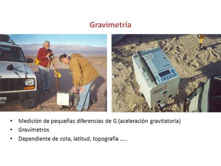 Gravimetría Medición de pequeñas diferencias de G (aceleración gravitatoria) Gravímetros Dependiente de cota, latitud, topografía …..
