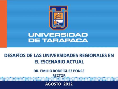 DR. EMILIO RODRÍGUEZ PONCE RECTOR AGOSTO 2012 DESAFÍOS DE LAS UNIVERSIDADES REGIONALES EN EL ESCENARIO ACTUAL.
