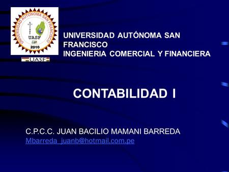 UNIVERSIDAD AUTÓNOMA SAN FRANCISCO INGENIERIA COMERCIAL Y FINANCIERA C.P.C.C. JUAN BACILIO MAMANI BARREDA CONTABILIDAD I.