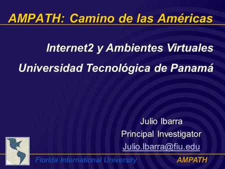 Florida International UniversityAMPATH AMPATH: Camino de las Américas Julio Ibarra Principal Investigator Internet2 y Ambientes Virtuales.