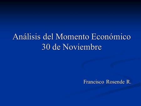 Análisis del Momento Económico 30 de Noviembre Francisco Rosende R.