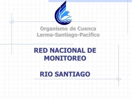 RED NACIONAL DE MONITOREO RIO SANTIAGO Organismo de Cuenca Lerma-Santiago-Pacífico.