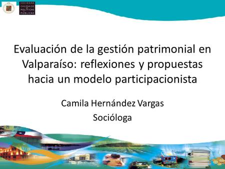 Evaluación de la gestión patrimonial en Valparaíso: reflexiones y propuestas hacia un modelo participacionista Camila Hernández Vargas Socióloga.