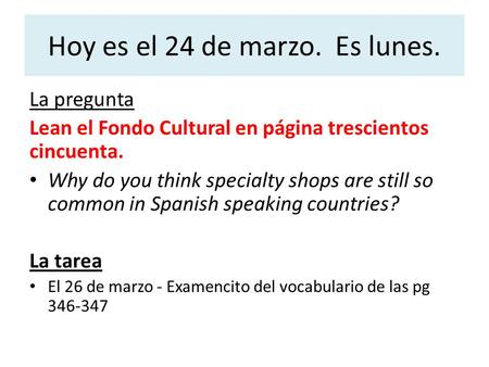 Hoy es el 24 de marzo. Es lunes. La pregunta Lean el Fondo Cultural en página trescientos cincuenta. Why do you think specialty shops are still so common.