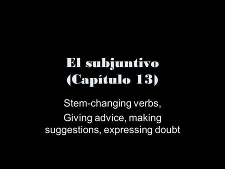 El subjuntivo (Capítulo 13) Stem-changing verbs, Giving advice, making suggestions, expressing doubt.