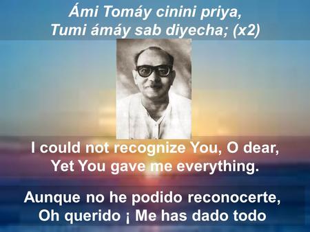 Ámi Tomáy cinini priya, Tumi ámáy sab diyecha; (x2) I could not recognize You, O dear, Yet You gave me everything. Aunque no he podido reconocerte, Oh.