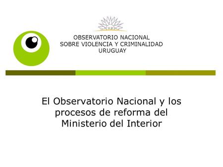 El Observatorio Nacional y los procesos de reforma del Ministerio del Interior OBSERVATORIO NACIONAL SOBRE VIOLENCIA Y CRIMINALIDAD URUGUAY.