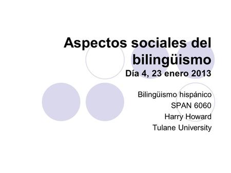 Aspectos sociales del bilingüismo Día 4, 23 enero 2013 Bilingüismo hispánico SPAN 6060 Harry Howard Tulane University.