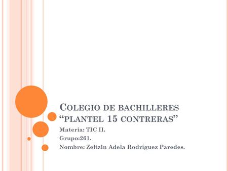 C OLEGIO DE BACHILLERES “ PLANTEL 15 CONTRERAS ” Materia: TIC II. Grupo:261. Nombre: Zeltzin Adela Rodríguez Paredes.