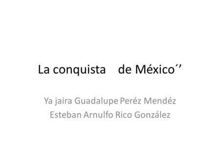 La conquista de México´’ Ya jaira Guadalupe Peréz Mendéz Esteban Arnulfo Rico González.