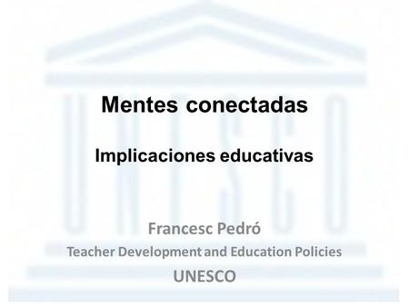 Mentes conectadas Implicaciones educativas Francesc Pedró Teacher Development and Education Policies UNESCO.