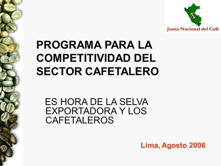 Lima, Agosto 2006 PROGRAMA PARA LA COMPETITIVIDAD DEL SECTOR CAFETALERO ES HORA DE LA SELVA EXPORTADORA Y LOS CAFETALEROS.