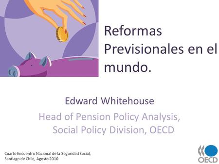 Reformas Previsionales en el mundo. Edward Whitehouse Head of Pension Policy Analysis, Social Policy Division, OECD Cuarto Encuentro Nacional de la Seguridad.