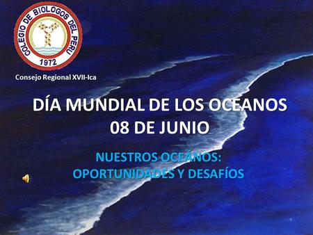 DÍA MUNDIAL DE LOS OCEANOS 08 DE JUNIO NUESTROS OCEÁNOS: OPORTUNIDADES Y DESAFÍOS Consejo Regional XVII-Ica.
