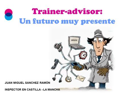 Trainer-advisor: Un futuro muy presente JUAN MIGUEL SANCHEZ RAMÓN INSPECTOR EN CASTILLA –LA MANCHA.