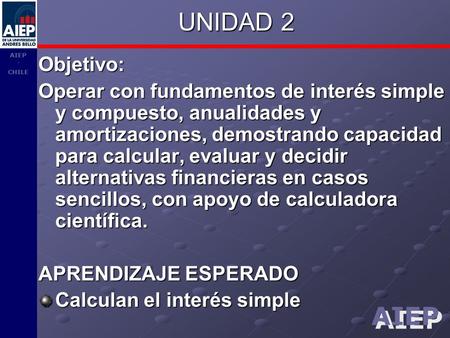 UNIDAD 2 Objetivo: Operar con fundamentos de interés simple y compuesto, anualidades y amortizaciones, demostrando capacidad para calcular, evaluar y decidir.