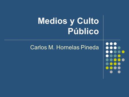 Medios y Culto Público Carlos M. Hornelas Pineda.