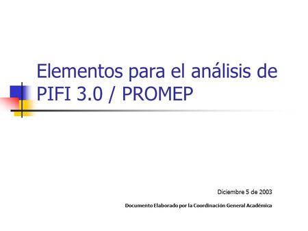 Elementos para el análisis de PIFI 3.0 / PROMEP Diciembre 5 de 2003 Documento Elaborado por la Coordinación General Académica.