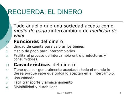 RECUERDA: EL DINERO Todo aquello que una sociedad acepta como medio de pago /intercambio o de medición de valor Funciones del dinero: Unidad de cuenta.