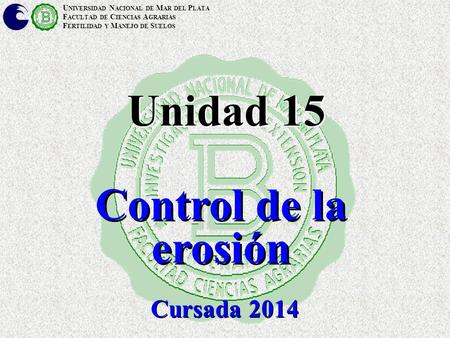 U NIVERSIDAD N ACIONAL DE M AR DEL P LATA F ACULTAD DE C IENCIAS A GRARIAS F ERTILIDAD Y M ANEJO DE S UELOS Unidad 15 Control de la erosión Cursada 2014.