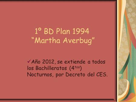 1º BD Plan 1994 “Martha Averbug” Año 2012, se extiende a todos los Bachilleratos (4 tos ) Nocturnos, por Decreto del CES.