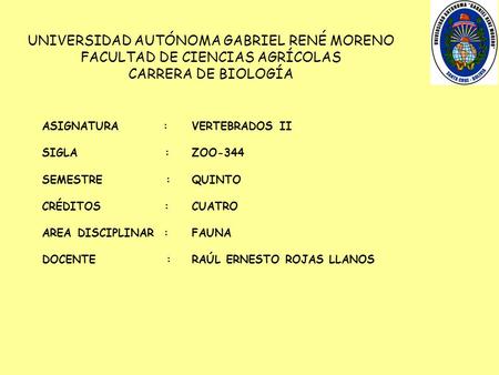 ASIGNATURA :VERTEBRADOS II SIGLA : ZOO-344 SEMESTRE :QUINTO CRÉDITOS :CUATRO AREA DISCIPLINAR :FAUNA DOCENTE :RAÚL ERNESTO ROJAS LLANOS UNIVERSIDAD AUTÓNOMA.