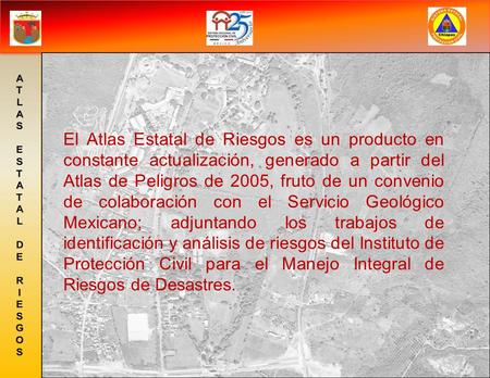 El Atlas Estatal de Riesgos es un producto en constante actualización, generado a partir del Atlas de Peligros de 2005, fruto de un convenio de colaboración.