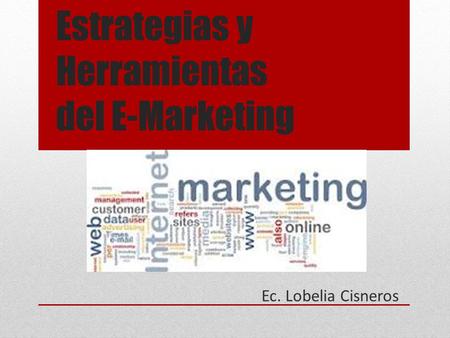 Estrategias y Herramientas del E-Marketing Ec. Lobelia Cisneros.