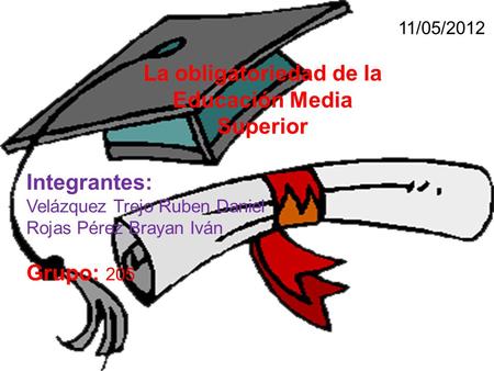 11/05/2012 La obligatoriedad de la Educación Media Superior Integrantes: Velázquez Trejo Ruben Daniel Rojas Pérez Brayan Iván Grupo: 205.