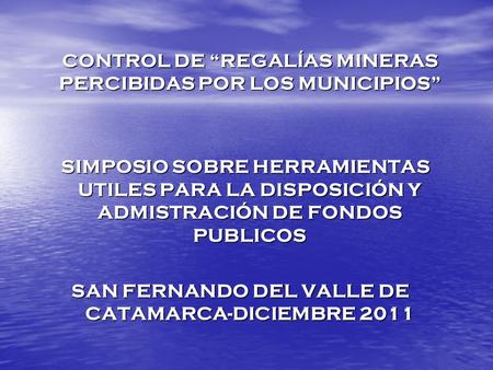 CONTROL DE “REGALÍAS MINERAS PERCIBIDAS POR LOS MUNICIPIOS” SIMPOSIO SOBRE HERRAMIENTAS UTILES PARA LA DISPOSICIÓN Y ADMISTRACIÓN DE FONDOS PUBLICOS SAN.