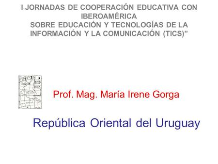 I JORNADAS DE COOPERACIÓN EDUCATIVA CON IBEROAMÉRICA SOBRE EDUCACIÓN Y TECNOLOGÍAS DE LA INFORMACIÓN Y LA COMUNICACIÓN (TICS)” Prof. Mag. María Irene Gorga.
