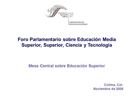 Foro Parlamentario sobre Educación Media Superior, Superior, Ciencia y Tecnología Mesa Central sobre Educación Superior Colima, Col. Noviembre de 2006.