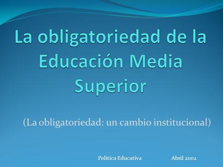 (La obligatoriedad: un cambio institucional) Política Educativa Abril 2002.