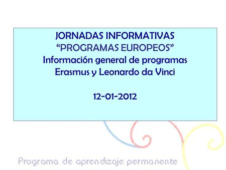 JORNADAS INFORMATIVAS “PROGRAMAS EUROPEOS” Información general de programas Erasmus y Leonardo da Vinci 12-01-2012.