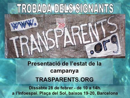 Dissabte 28 de febrer - de 10 a 14h. a l’Infoespai. Plaça del Sol, baixos 19-20, Barcelona Presentació de l’estat de la campanya TRASPARENTS.ORG.