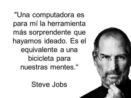 Una computadora es para mí la herramienta más sorprendente que hayamos ideado. Es el equivalente a una bicicleta para nuestras mentes.“ Steve Jobs.