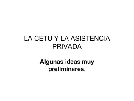 LA CETU Y LA ASISTENCIA PRIVADA Algunas ideas muy preliminares.