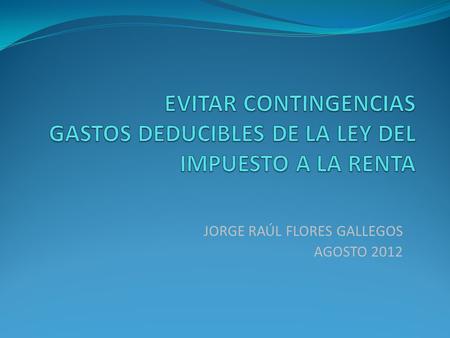 JORGE RAÚL FLORES GALLEGOS AGOSTO 2012. Nuestra normatividad ha previsto la deducibilidad de determinados gastos respecto de la Renta Bruta... Ha venido.