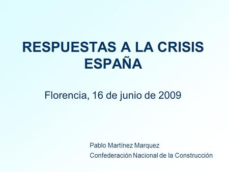 RESPUESTAS A LA CRISIS ESPAÑA Florencia, 16 de junio de 2009 Pablo Martínez Marquez Confederación Nacional de la Construcción.